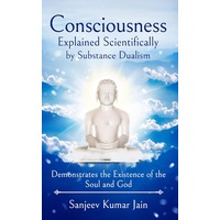 Consciousness Explained Scientifically by Substance Dualism: Demonstrates the Existence of the Soul and God - Sanjeev Kumar Jain