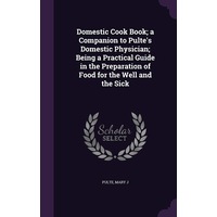 Domestic Cook Book; a Companion to Pultes Domestic Physician; Being a Practical Guide in the Preparation of Food for the Well and the Sick - 