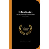 Golf Architecture: Economy in Course Construction and Green-Keeping - Alexander Mackenzie
