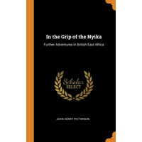In the Grip of the Nyika: Further Adventures in British East Africa - John Henry Patterson