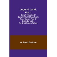 Legend Land, Vol. I; Being a Collection of Some of the Old Tales Told in Those Western Parts of Britain Served by the Great Western Railway - G. 