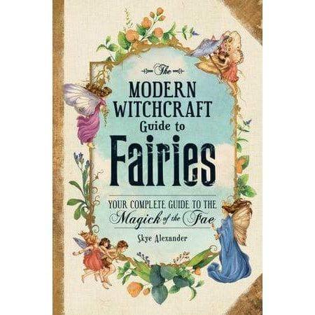 Modern Witchcraft Guide to Fairies, The: Your Complete Guide to the Magick of the Fae