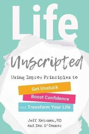 Life Unscripted: Using Improv Principles to Get Unstuck, Boost Confidence, and Transform Your Life