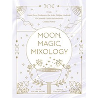 Moon, Magic, Mixology: From Lunar Love Potions to the Solar Eclipse Cocktail, 70 Celestial Drinks Infused with Cosmic Power
