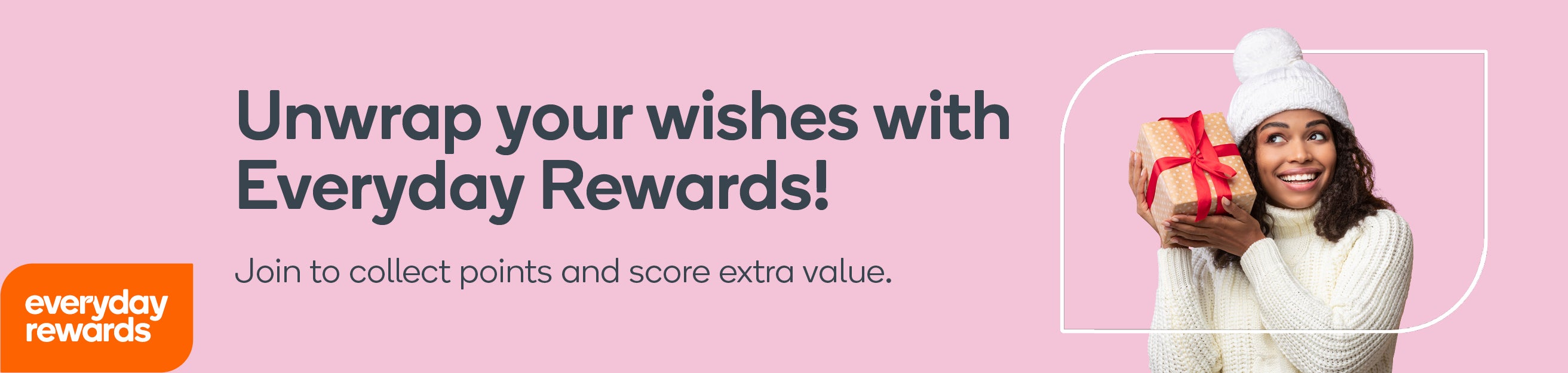 Join Everyday Rewards to collect points and score extra value.