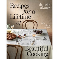 Recipes for a Lifetime of Beautiful Cooking by Danielle Alvarez with Libby Travers